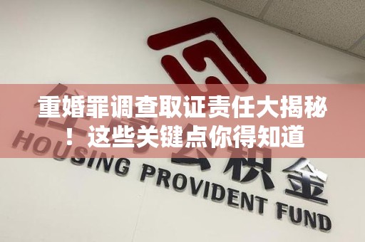 马尾重婚罪调查取证责任大揭秘！这些关键点你得知道