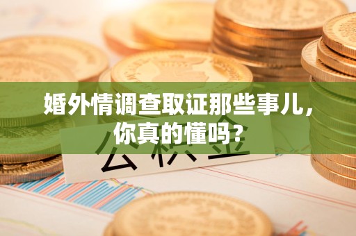 马尾婚外情调查取证那些事儿，你真的懂吗？