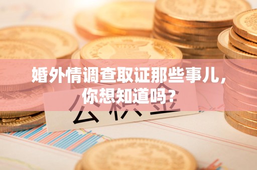 马尾婚外情调查取证那些事儿，你想知道吗？