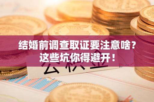 马尾结婚前调查取证要注意啥？这些坑你得避开！