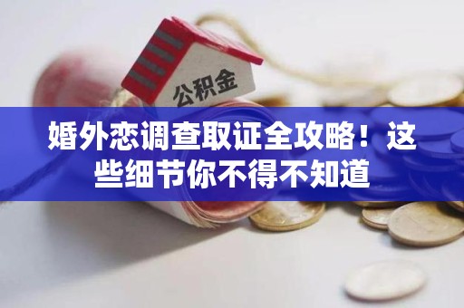马尾婚外恋调查取证全攻略！这些细节你不得不知道