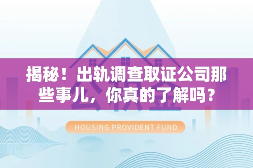 马尾揭秘！出轨调查取证公司那些事儿，你真的了解吗？