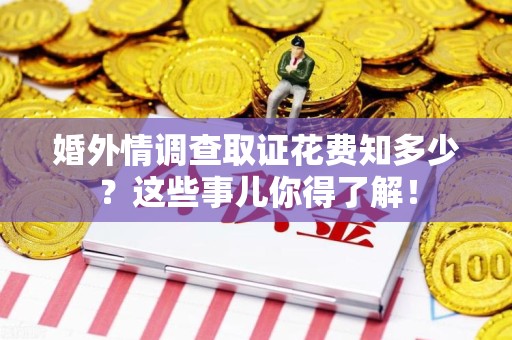 马尾婚外情调查取证花费知多少？这些事儿你得了解！