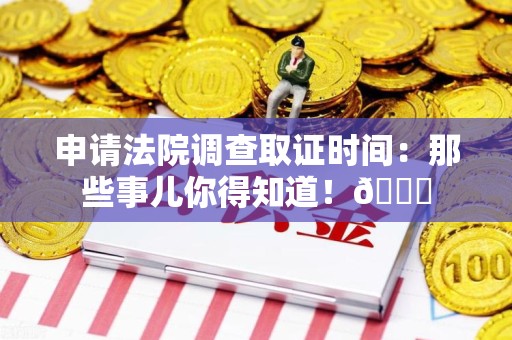 马尾申请法院调查取证时间：那些事儿你得知道！😎
