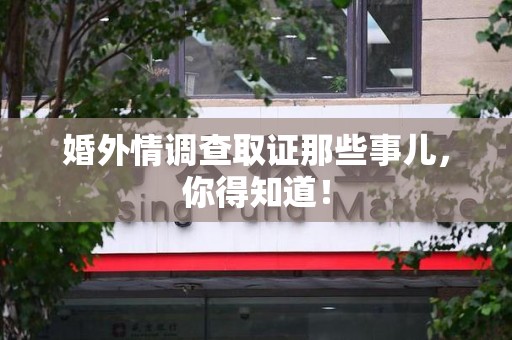马尾婚外情调查取证那些事儿，你得知道！