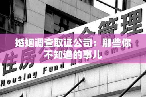 马尾婚姻调查取证公司：那些你不知道的事儿