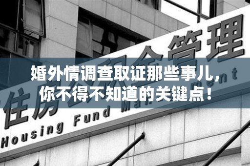 马尾婚外情调查取证那些事儿，你不得不知道的关键点！