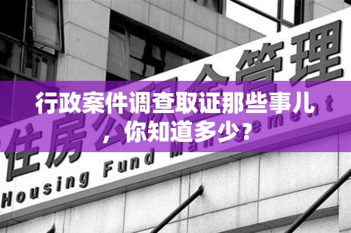 马尾行政案件调查取证那些事儿，你知道多少？