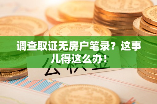 马尾调查取证无房户笔录？这事儿得这么办！