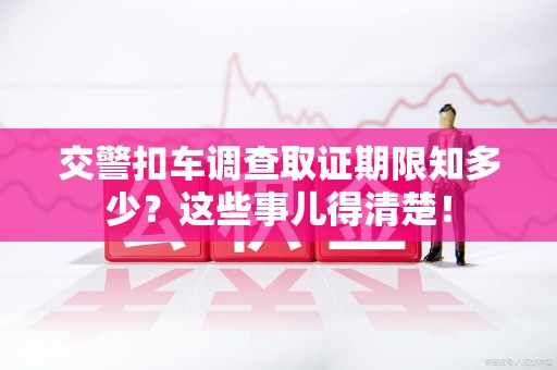 马尾交警扣车调查取证期限知多少？这些事儿得清楚！