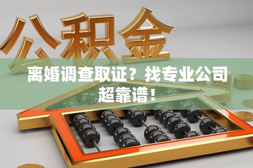 马尾离婚调查取证？找专业公司超靠谱！