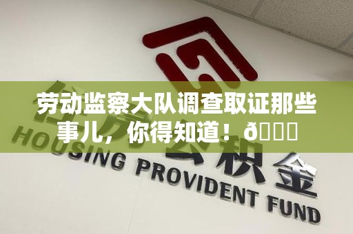 马尾劳动监察大队调查取证那些事儿，你得知道！😎