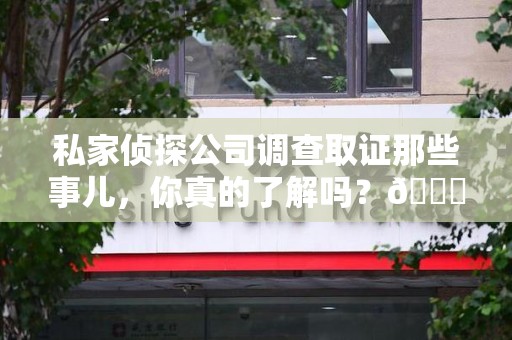 马尾私家侦探公司调查取证那些事儿，你真的了解吗？😎