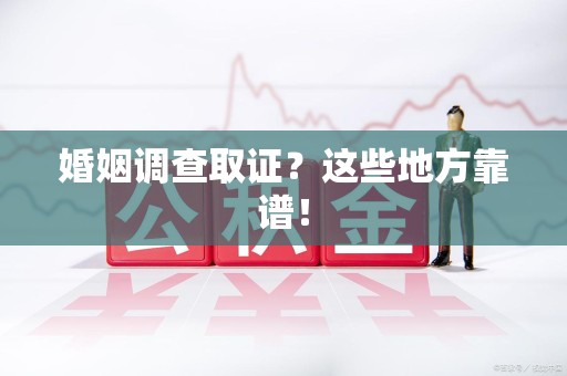 马尾婚姻调查取证？这些地方靠谱！