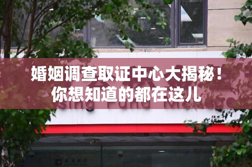 马尾婚姻调查取证中心大揭秘！你想知道的都在这儿