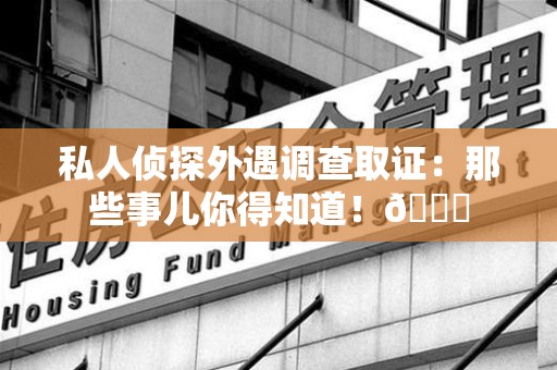 马尾私人侦探外遇调查取证：那些事儿你得知道！😎