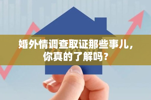 马尾婚外情调查取证那些事儿，你真的了解吗？