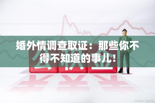 马尾婚外情调查取证：那些你不得不知道的事儿！
