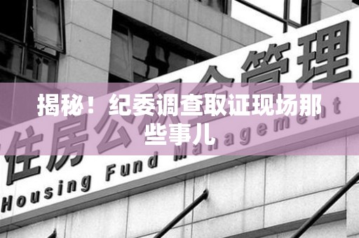马尾揭秘！纪委调查取证现场那些事儿