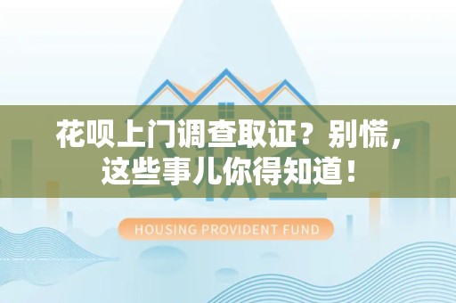 马尾花呗上门调查取证？别慌，这些事儿你得知道！