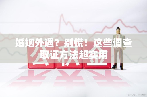 马尾婚姻外遇？别慌！这些调查取证方法超实用