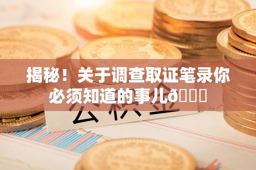 马尾揭秘！关于调查取证笔录你必须知道的事儿😎