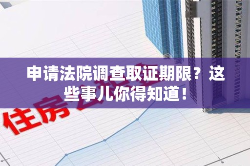 马尾申请法院调查取证期限？这些事儿你得知道！