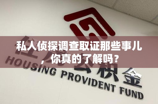 马尾私人侦探调查取证那些事儿，你真的了解吗？