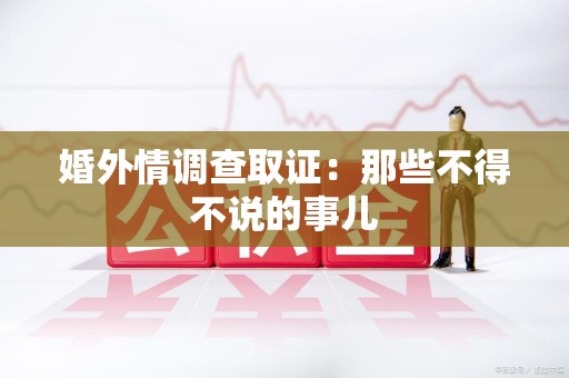 马尾婚外情调查取证：那些不得不说的事儿
