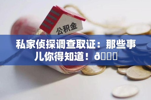 马尾私家侦探调查取证：那些事儿你得知道！😎