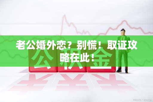 马尾老公婚外恋？别慌！取证攻略在此！
