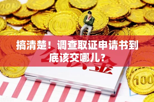 马尾搞清楚！调查取证申请书到底该交哪儿？