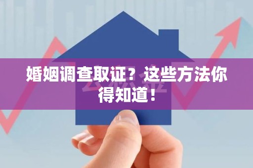 马尾婚姻调查取证？这些方法你得知道！