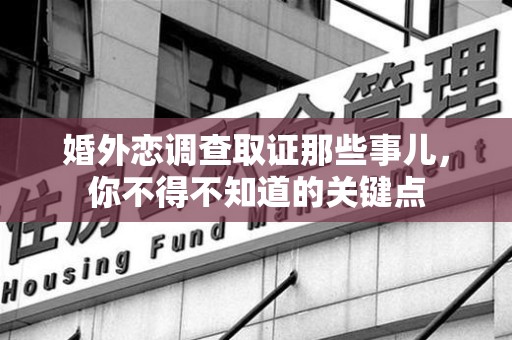 马尾婚外恋调查取证那些事儿，你不得不知道的关键点