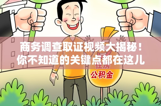 马尾商务调查取证视频大揭秘！你不知道的关键点都在这儿
