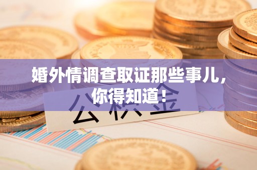 马尾婚外情调查取证那些事儿，你得知道！