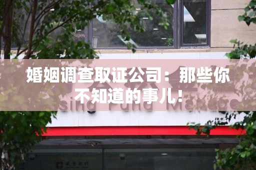 马尾婚姻调查取证公司：那些你不知道的事儿！