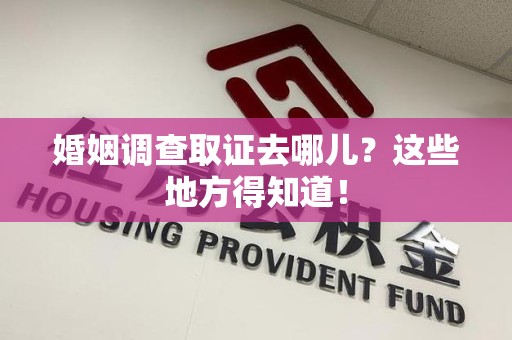 马尾婚姻调查取证去哪儿？这些地方得知道！