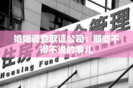 马尾婚姻调查取证公司：那些不得不说的事儿