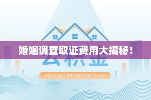 马尾婚姻调查取证费用大揭秘！