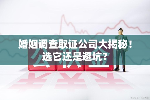 马尾婚姻调查取证公司大揭秘！选它还是避坑？