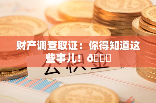 马尾财产调查取证：你得知道这些事儿！😎