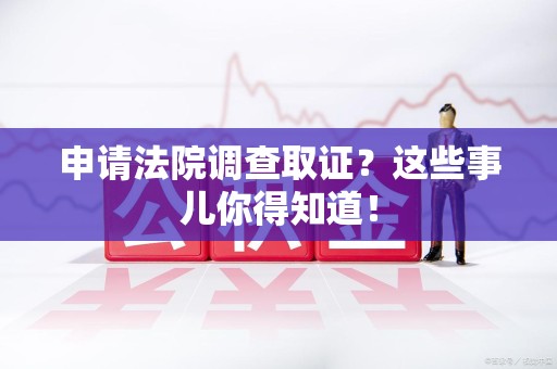 马尾申请法院调查取证？这些事儿你得知道！