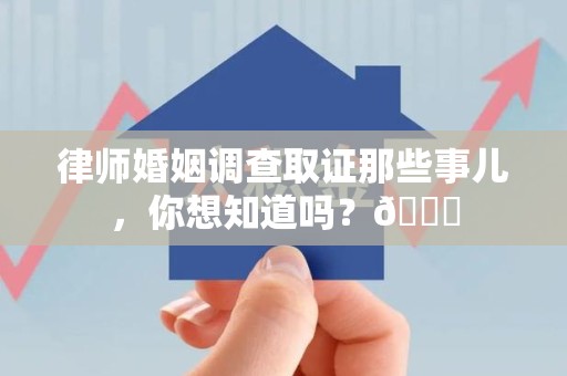 马尾律师婚姻调查取证那些事儿，你想知道吗？😎