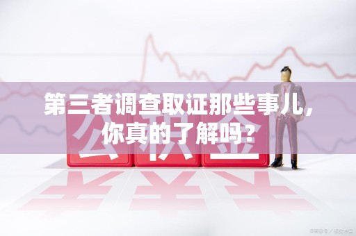 马尾第三者调查取证那些事儿，你真的了解吗？