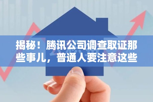 马尾揭秘！腾讯公司调查取证那些事儿，普通人要注意这些细节